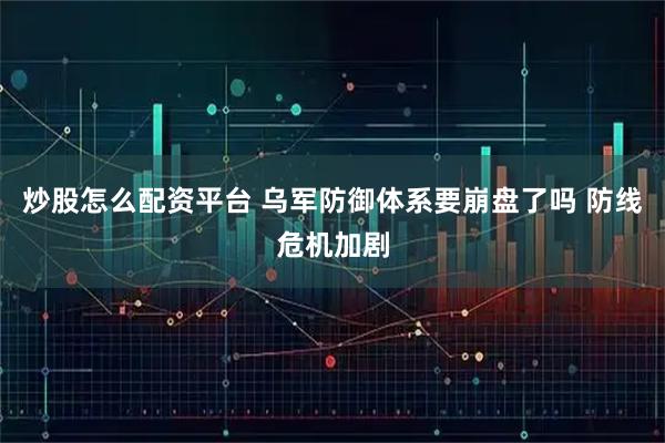 炒股怎么配资平台 乌军防御体系要崩盘了吗 防线危机加剧