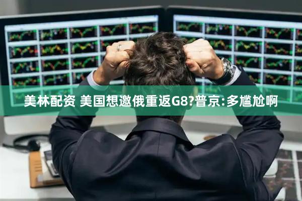 美林配资 美国想邀俄重返G8?普京:多尴尬啊
