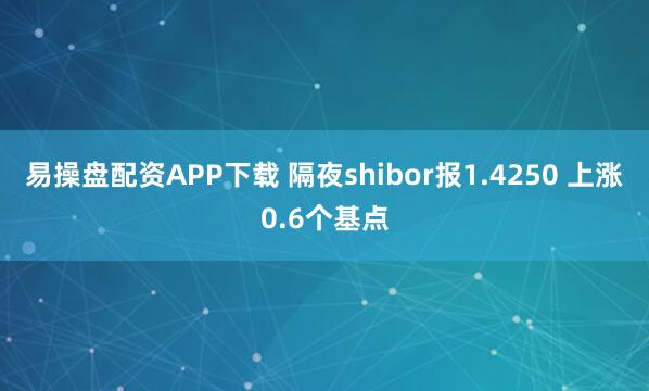 易操盘配资APP下载 隔夜shibor报1.4250 上涨0.6个基点
