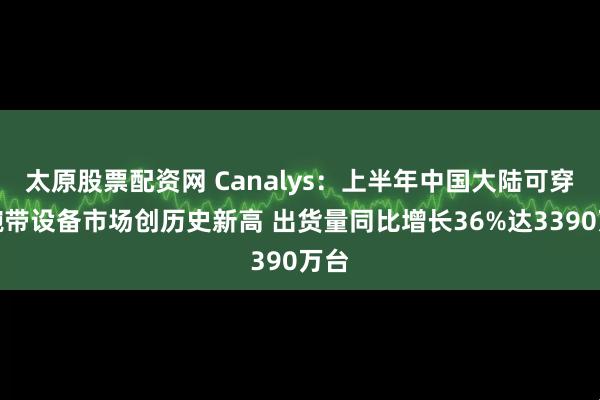 太原股票配资网 Canalys：上半年中国大陆可穿戴腕带设备市场创历史新高 出货量同比增长36%达3390万台