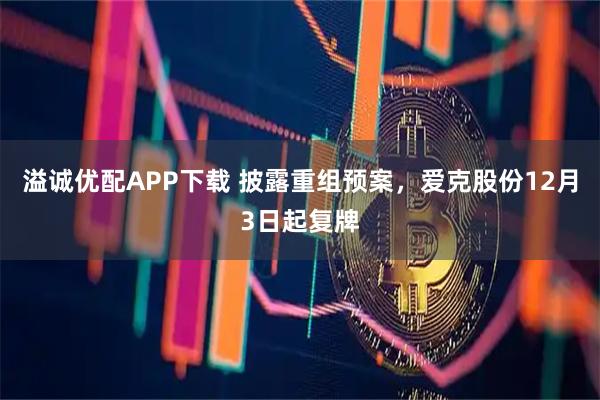 溢诚优配APP下载 披露重组预案，爱克股份12月3日起复牌
