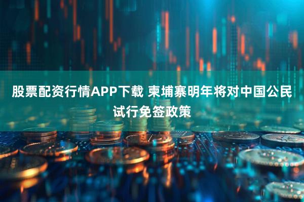 股票配资行情APP下载 柬埔寨明年将对中国公民试行免签政策