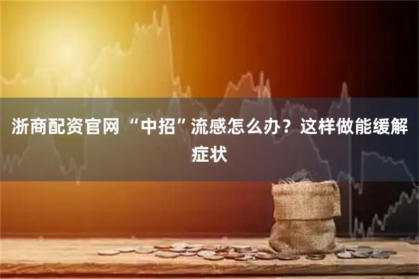 浙商配资官网 “中招”流感怎么办？这样做能缓解症状