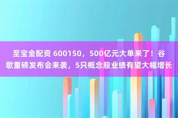 至宝金配资 600150，500亿元大单来了！谷歌重磅发布会来袭，5只概念股业绩有望大幅增长