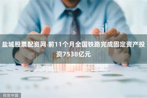 盐城股票配资网 前11个月全国铁路完成固定资产投资7538亿元