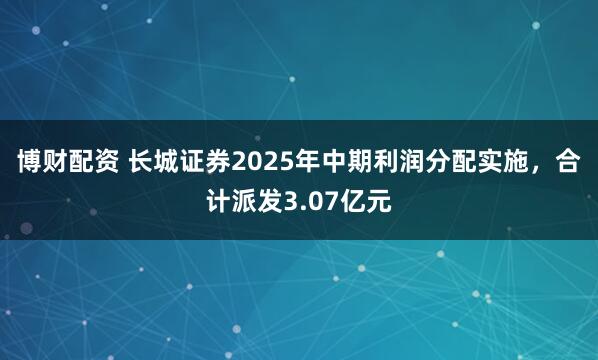 博财配资 长城证券2025年中期利润分配实施，合计派发3.07亿元