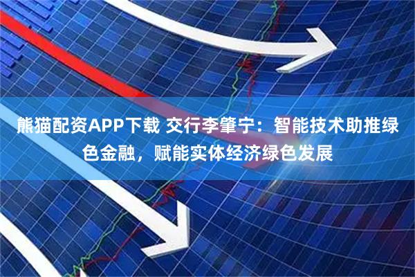 熊猫配资APP下载 交行李肇宁：智能技术助推绿色金融，赋能实体经济绿色发展