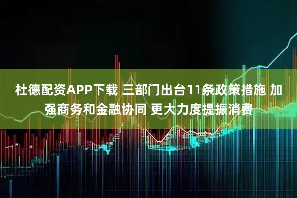 杜德配资APP下载 三部门出台11条政策措施 加强商务和金融协同 更大力度提振消费