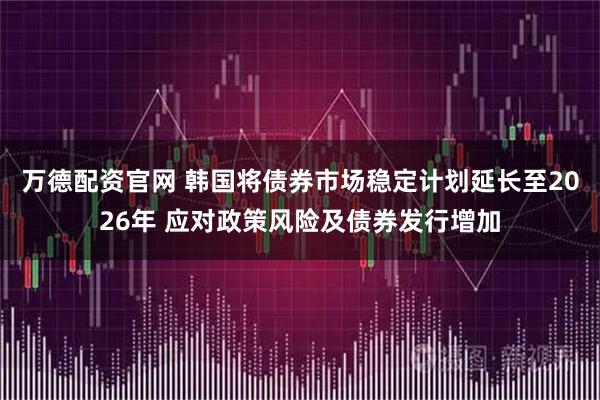 万德配资官网 韩国将债券市场稳定计划延长至2026年 应对政策风险及债券发行增加