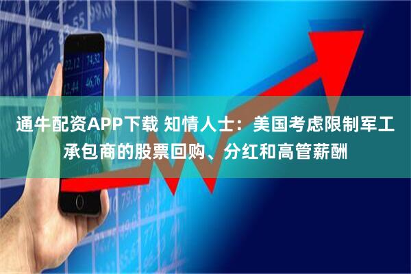 通牛配资APP下载 知情人士：美国考虑限制军工承包商的股票回购、分红和高管薪酬