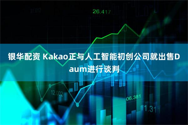 银华配资 Kakao正与人工智能初创公司就出售Daum进行谈判