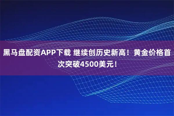 黑马盘配资APP下载 继续创历史新高！黄金价格首次突破4500美元！
