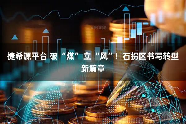 捷希源平台 破 “煤” 立 “风”！石拐区书写转型新篇章