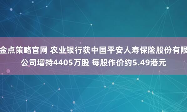 金点策略官网 农业银行获中国平安人寿保险股份有限公司增持4405万股 每股作价约5.49港元