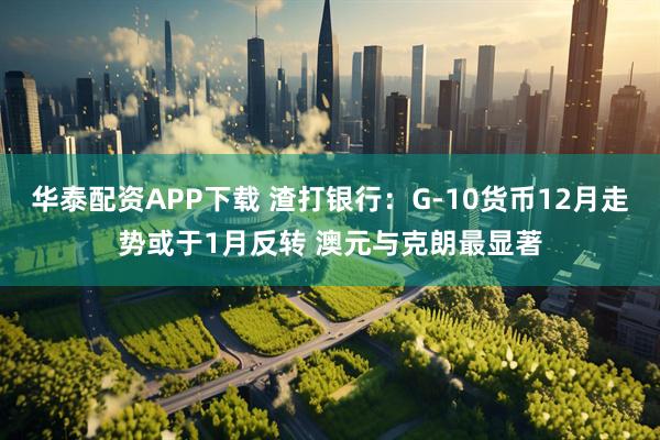 华泰配资APP下载 渣打银行：G-10货币12月走势或于1月反转 澳元与克朗最显著