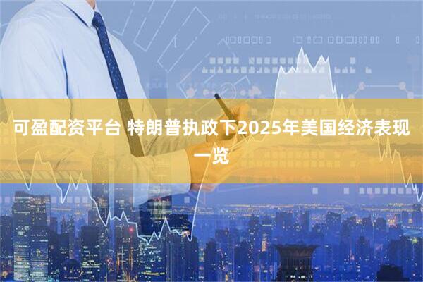 可盈配资平台 特朗普执政下2025年美国经济表现一览