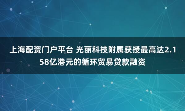 上海配资门户平台 光丽科技附属获授最高达2.158亿港元的循环贸易贷款融资
