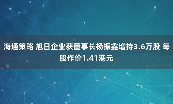 海通策略 旭日企业获董事长杨振鑫增持3.6万股 每股作价1.41港元