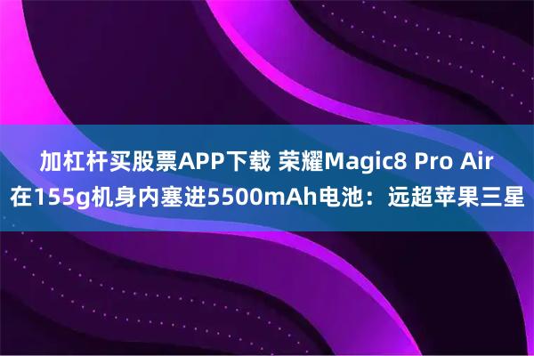 加杠杆买股票APP下载 荣耀Magic8 Pro Air在155g机身内塞进5500mAh电池：远超苹果三星