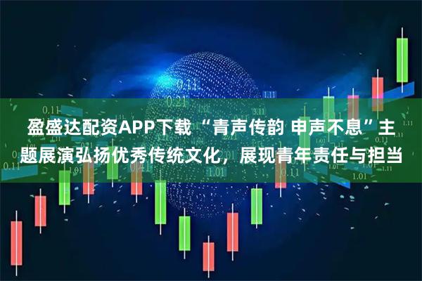 盈盛达配资APP下载 “青声传韵 申声不息”主题展演弘扬优秀传统文化，展现青年责任与担当