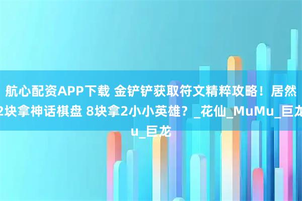 航心配资APP下载 金铲铲获取符文精粹攻略！居然2块拿神话棋盘 8块拿2小小英雄？_花仙_MuMu_巨龙