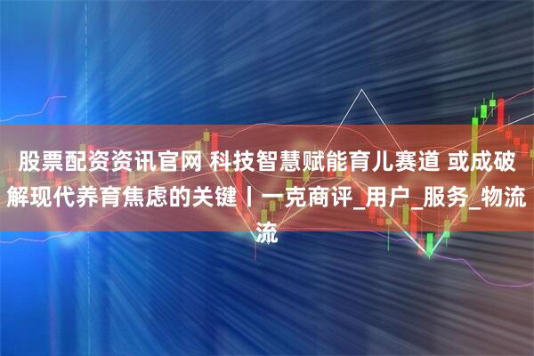 股票配资资讯官网 科技智慧赋能育儿赛道 或成破解现代养育焦虑的关键丨一克商评_用户_服务_物流