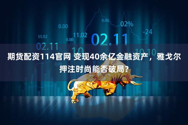 期货配资114官网 变现40余亿金融资产，雅戈尔押注时尚能否破局？