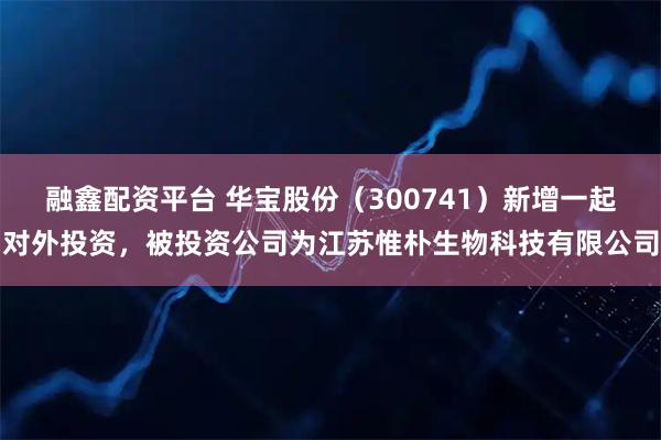 融鑫配资平台 华宝股份（300741）新增一起对外投资，被投资公司为江苏惟朴生物科技有限公司