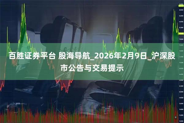 百胜证券平台 股海导航_2026年2月9日_沪深股市公告与交易提示