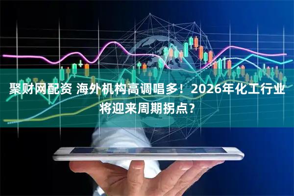 聚财网配资 海外机构高调唱多！2026年化工行业将迎来周期拐点？