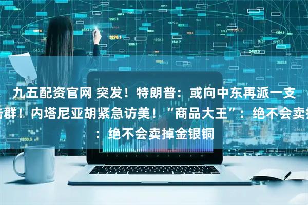 九五配资官网 突发！特朗普：或向中东再派一支航母打击群！内塔尼亚胡紧急访美！“商品大王”：绝不会卖掉金银铜