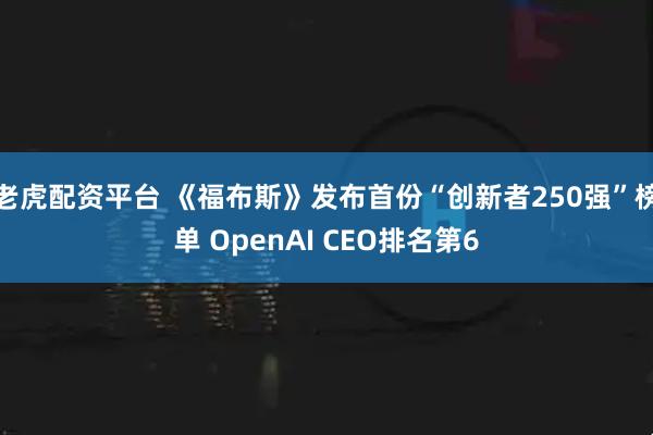 老虎配资平台 《福布斯》发布首份“创新者250强”榜单 OpenAI CEO排名第6