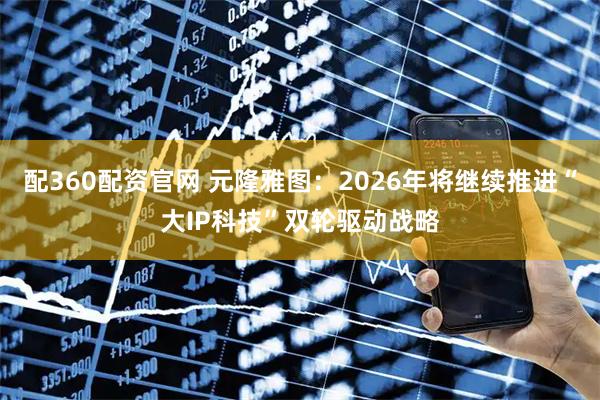配360配资官网 元隆雅图：2026年将继续推进“大IP科技”双轮驱动战略