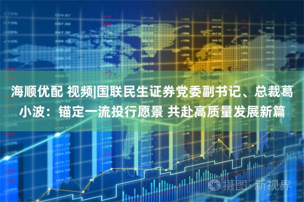 海顺优配 视频|国联民生证券党委副书记、总裁葛小波：锚定一流投行愿景 共赴高质量发展新篇