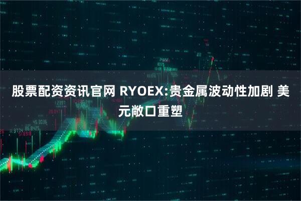 股票配资资讯官网 RYOEX:贵金属波动性加剧 美元敞口重塑