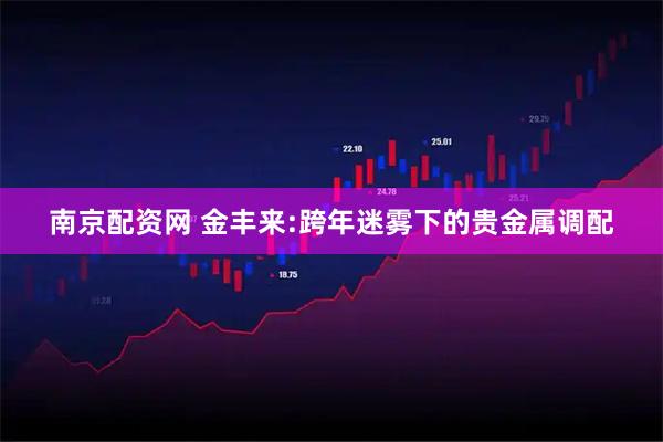 南京配资网 金丰来:跨年迷雾下的贵金属调配