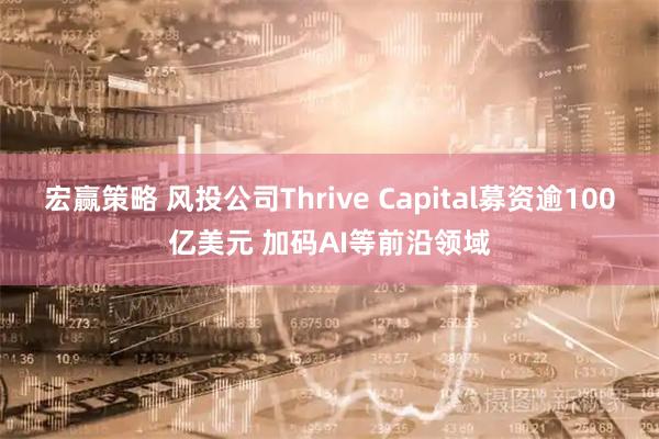 宏赢策略 风投公司Thrive Capital募资逾100亿美元 加码AI等前沿领域