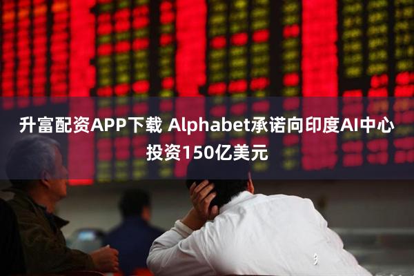 升富配资APP下载 Alphabet承诺向印度AI中心投资150亿美元