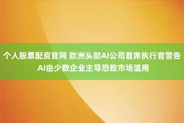 个人股票配资官网 欧洲头部AI公司首席执行官警告 AI由少数企业主导恐致市场滥用