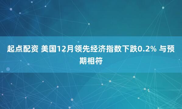 起点配资 美国12月领先经济指数下跌0.2% 与预期相符