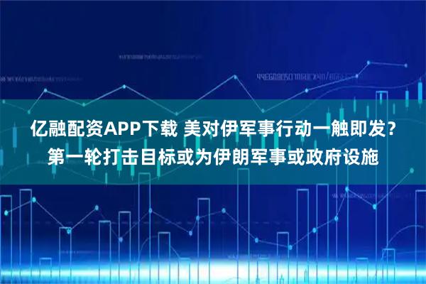 亿融配资APP下载 美对伊军事行动一触即发？第一轮打击目标或为伊朗军事或政府设施